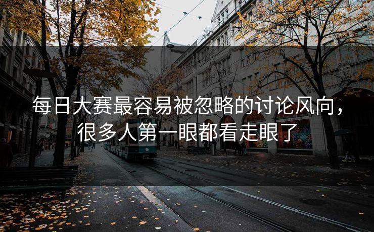 每日大赛最容易被忽略的讨论风向,很多人第一眼都看走眼了 每日大赛最容易被忽略的讨论风向,很多人第一眼都看走眼了