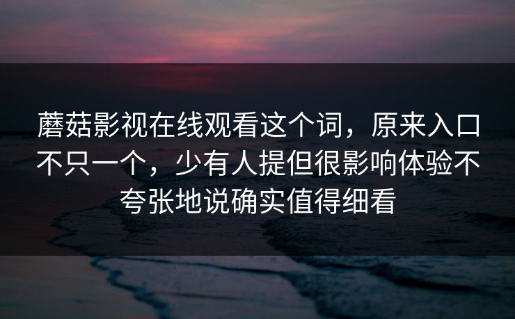蘑菇影视在线观看这个词,原来入口不只一个,少有人提但很影响体验不夸张地说确实值得细看 蘑菇影视在线观看这个词,原来入口不只一个,少有人提但很影响体验不夸张地说确实值得细看