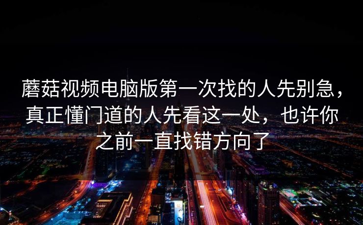 蘑菇视频电脑版第一次找的人先别急,真正懂门道的人先看这一处,也许你之前一直找错方向了 蘑菇视频电脑版第一次找的人先别急,真正懂门道的人先看这一处,也许你之前一直找错方向了
