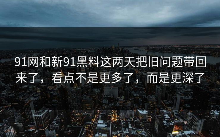 91网和新91黑料这两天把旧问题带回来了，看点不是更多了，而是更深了