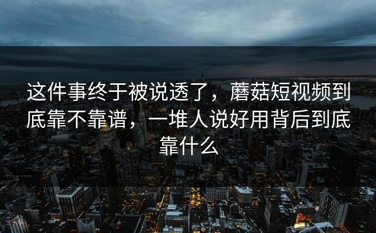 这件事终于被说透了,蘑菇短视频到底靠不靠谱,一堆人说好用背后到底靠什么 这件事终于被说透了,蘑菇短视频到底靠不靠谱,一堆人说好用背后到底靠什么