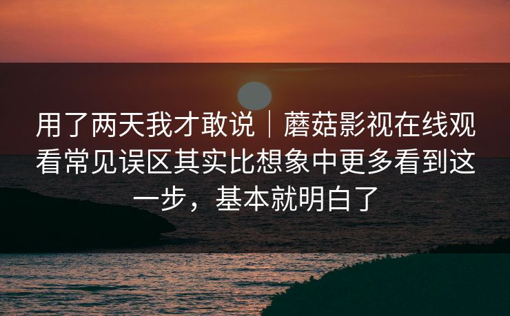 用了两天我才敢说｜蘑菇影视在线观看常见误区其实比想象中更多看到这一步，基本就明白了