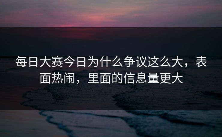 每日大赛今日为什么争议这么大，表面热闹，里面的信息量更大