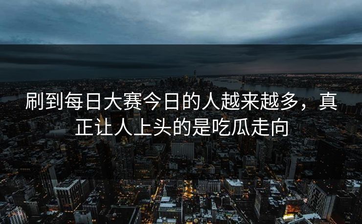 刷到每日大赛今日的人越来越多，真正让人上头的是吃瓜走向