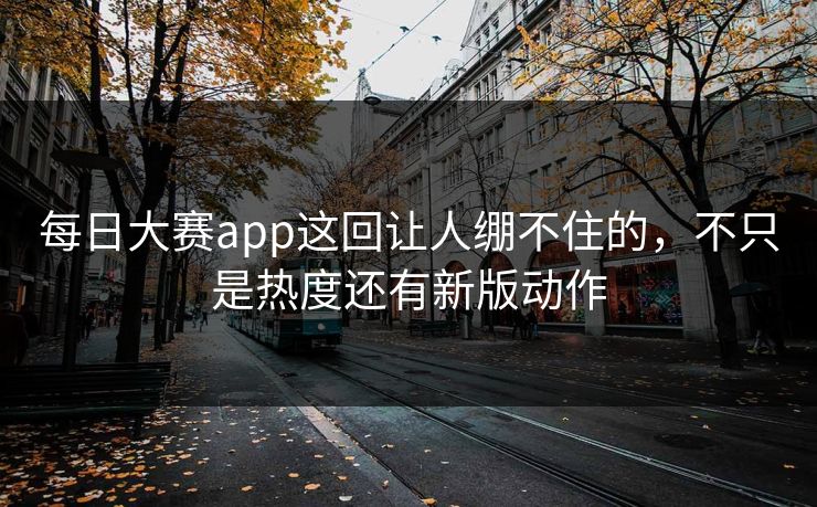 每日大赛app这回让人绷不住的，不只是热度还有新版动作