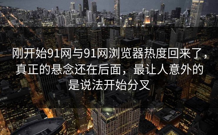 刚开始91网与91网浏览器热度回来了，真正的悬念还在后面，最让人意外的是说法开始分叉