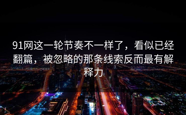 91网这一轮节奏不一样了，看似已经翻篇，被忽略的那条线索反而最有解释力