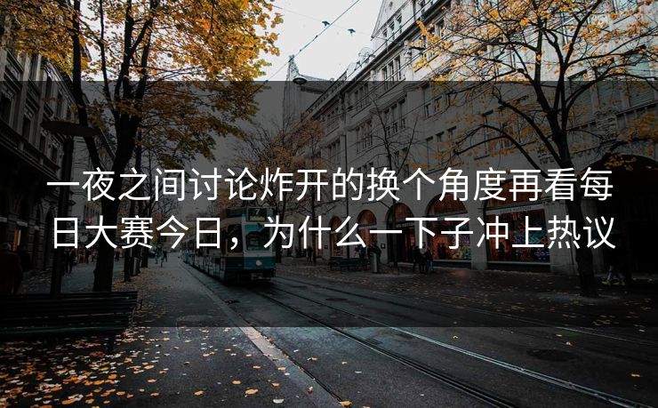 一夜之间讨论炸开的换个角度再看每日大赛今日，为什么一下子冲上热议
