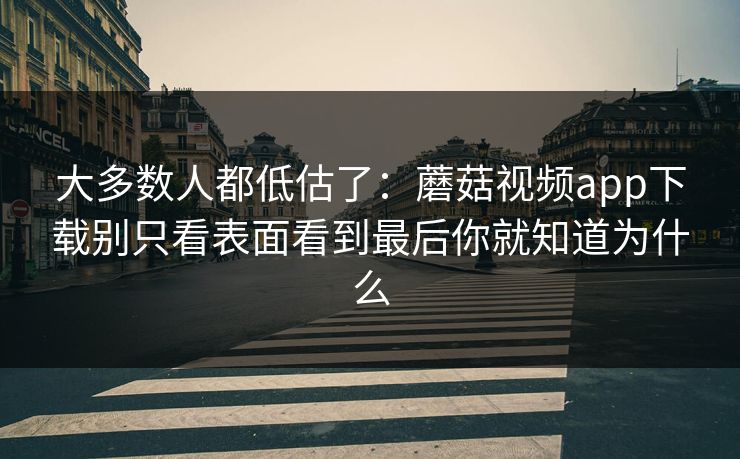 大多数人都低估了：蘑菇视频app下载别只看表面看到最后你就知道为什么