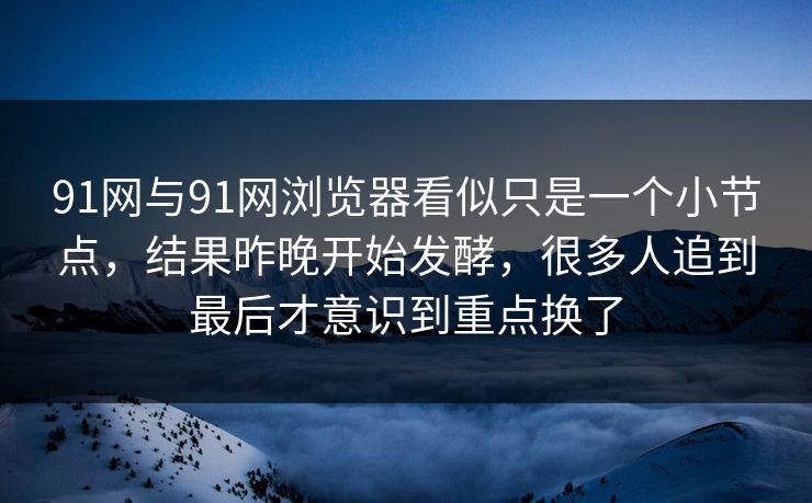 91网与91网浏览器看似只是一个小节点，结果昨晚开始发酵，很多人追到最后才意识到重点换了