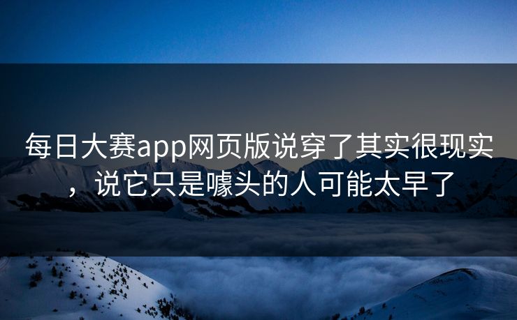 每日大赛app网页版说穿了其实很现实，说它只是噱头的人可能太早了