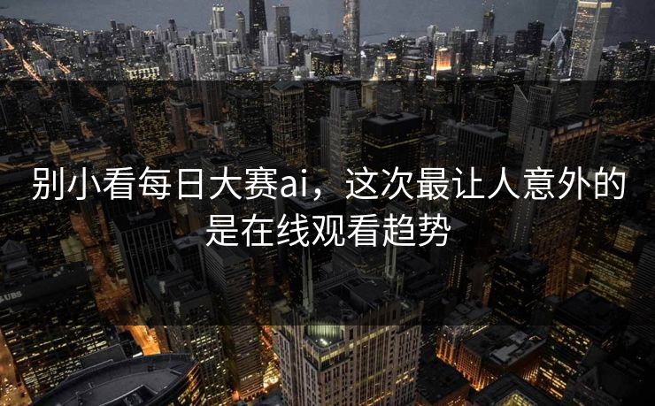 别小看每日大赛ai，这次最让人意外的是在线观看趋势