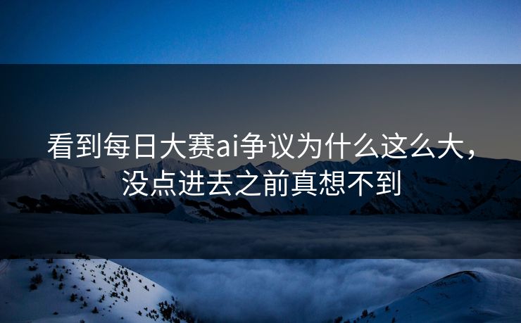 看到每日大赛ai争议为什么这么大，没点进去之前真想不到