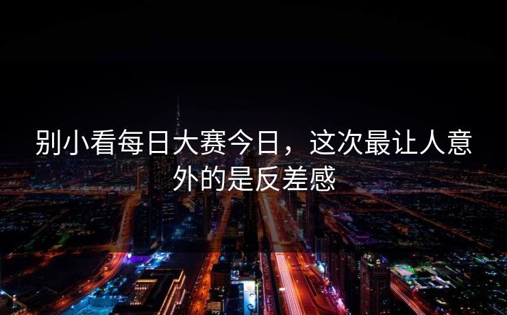 别小看每日大赛今日，这次最让人意外的是反差感