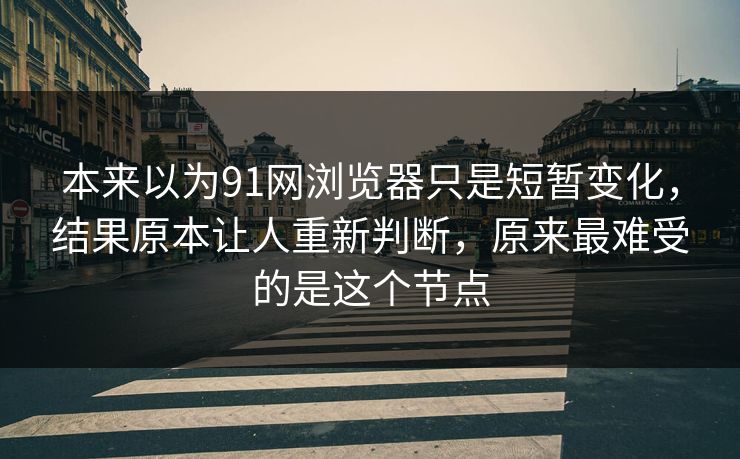 本来以为91网浏览器只是短暂变化，结果原本让人重新判断，原来最难受的是这个节点