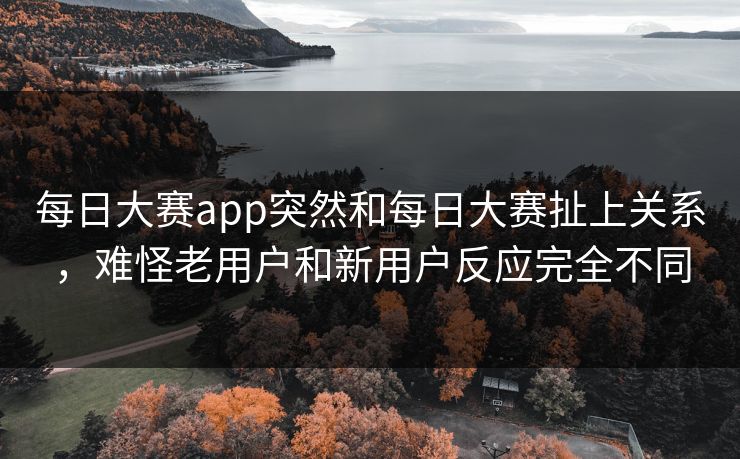 每日大赛app突然和每日大赛扯上关系，难怪老用户和新用户反应完全不同