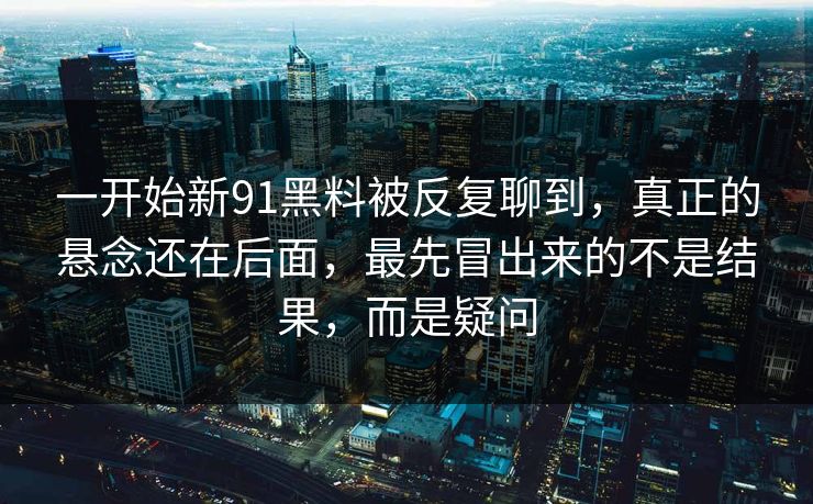 一开始新91黑料被反复聊到，真正的悬念还在后面，最先冒出来的不是结果，而是疑问