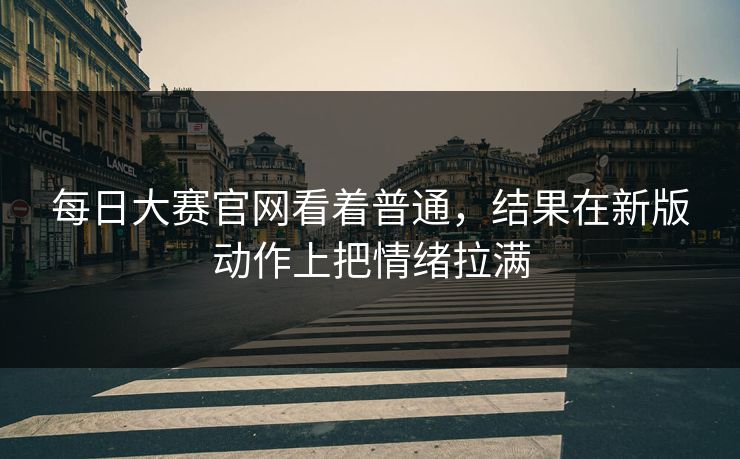 每日大赛官网看着普通，结果在新版动作上把情绪拉满