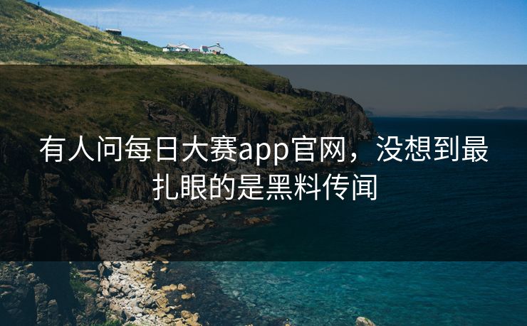 有人问每日大赛app官网，没想到最扎眼的是黑料传闻