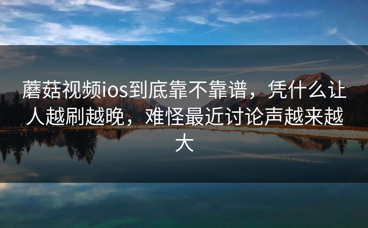 蘑菇视频ios到底靠不靠谱，凭什么让人越刷越晚，难怪最近讨论声越来越大