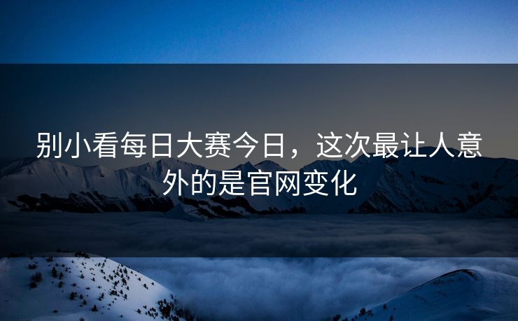 别小看每日大赛今日，这次最让人意外的是官网变化