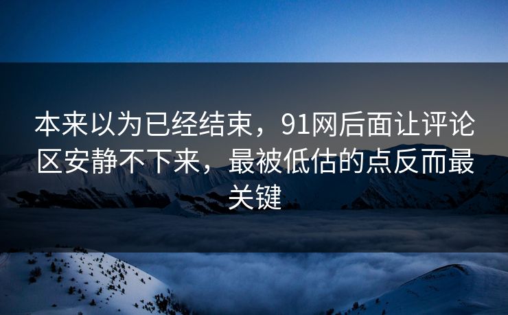 本来以为已经结束，91网后面让评论区安静不下来，最被低估的点反而最关键