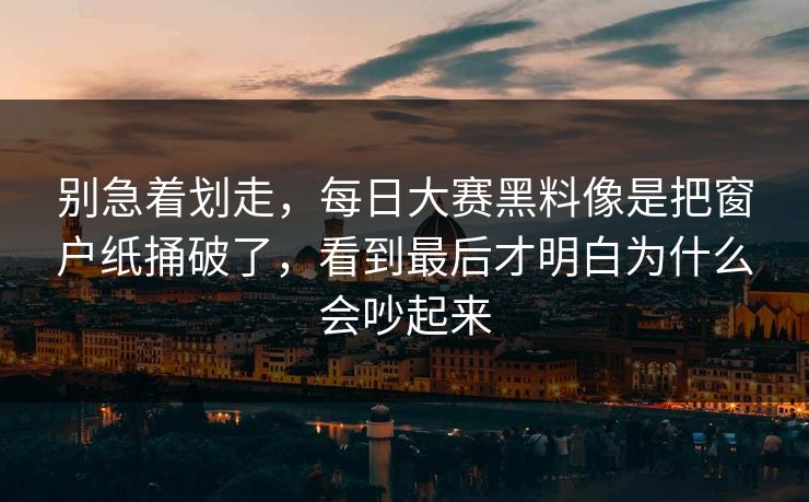 别急着划走，每日大赛黑料像是把窗户纸捅破了，看到最后才明白为什么会吵起来