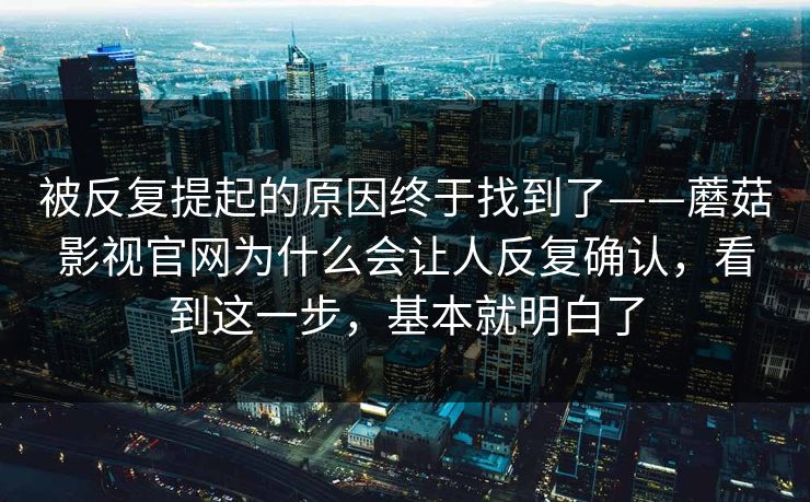 被反复提起的原因终于找到了——蘑菇影视官网为什么会让人反复确认，看到这一步，基本就明白了