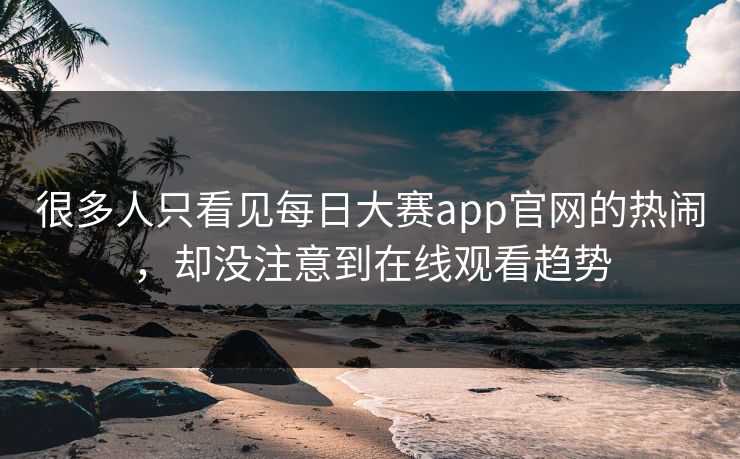 很多人只看见每日大赛app官网的热闹，却没注意到在线观看趋势