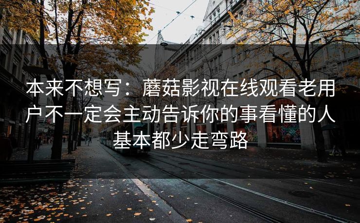 本来不想写：蘑菇影视在线观看老用户不一定会主动告诉你的事看懂的人基本都少走弯路