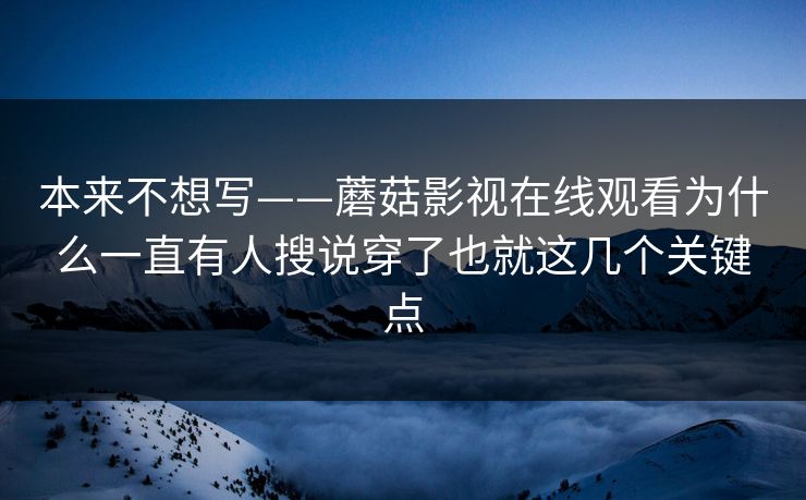 本来不想写——蘑菇影视在线观看为什么一直有人搜说穿了也就这几个关键点