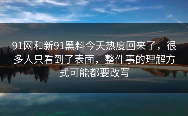 91网和新91黑料今天热度回来了，很多人只看到了表面，整件事的理解方式可能都要改写