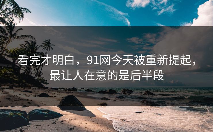 看完才明白，91网今天被重新提起，最让人在意的是后半段
