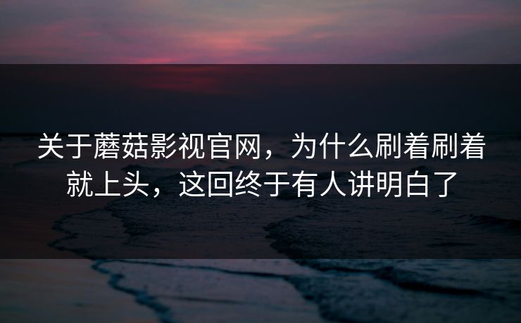 关于蘑菇影视官网，为什么刷着刷着就上头，这回终于有人讲明白了