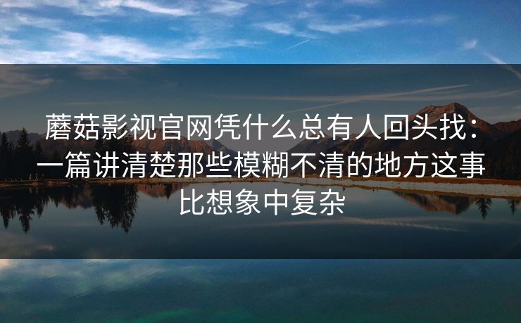 蘑菇影视官网凭什么总有人回头找：一篇讲清楚那些模糊不清的地方这事比想象中复杂