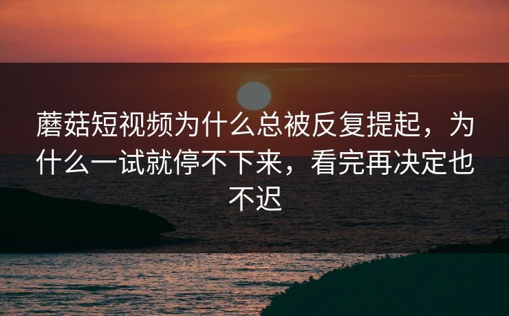蘑菇短视频为什么总被反复提起，为什么一试就停不下来，看完再决定也不迟