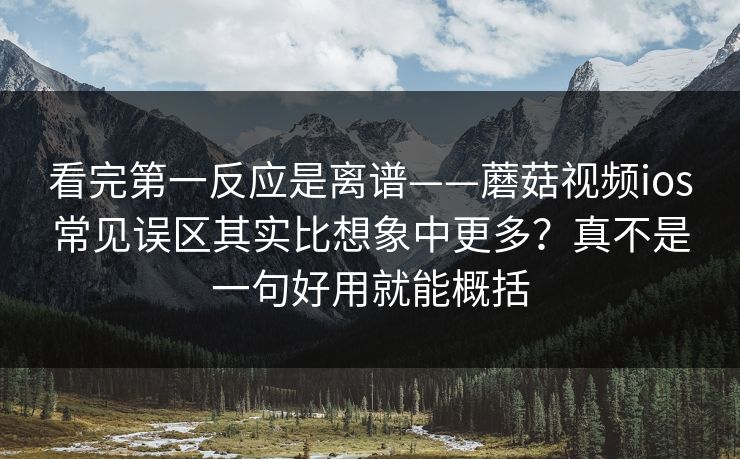 看完第一反应是离谱——蘑菇视频ios常见误区其实比想象中更多？真不是一句好用就能概括