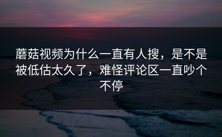 蘑菇视频为什么一直有人搜，是不是被低估太久了，难怪评论区一直吵个不停