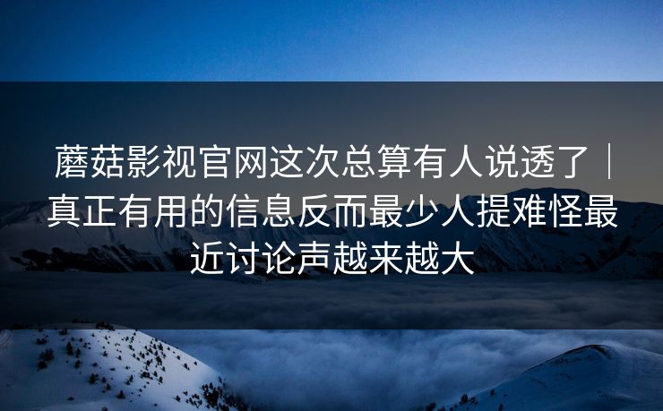 蘑菇影视官网这次总算有人说透了｜真正有用的信息反而最少人提难怪最近讨论声越来越大
