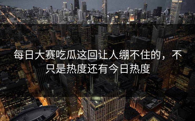 每日大赛吃瓜这回让人绷不住的，不只是热度还有今日热度