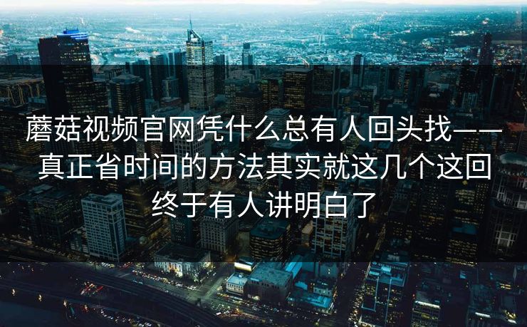 蘑菇视频官网凭什么总有人回头找——真正省时间的方法其实就这几个这回终于有人讲明白了