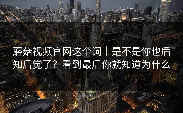 蘑菇视频官网这个词｜是不是你也后知后觉了？看到最后你就知道为什么
