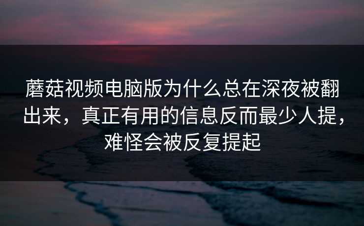 蘑菇视频电脑版为什么总在深夜被翻出来，真正有用的信息反而最少人提，难怪会被反复提起