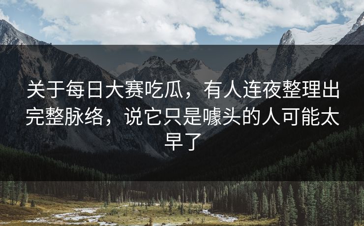 关于每日大赛吃瓜，有人连夜整理出完整脉络，说它只是噱头的人可能太早了