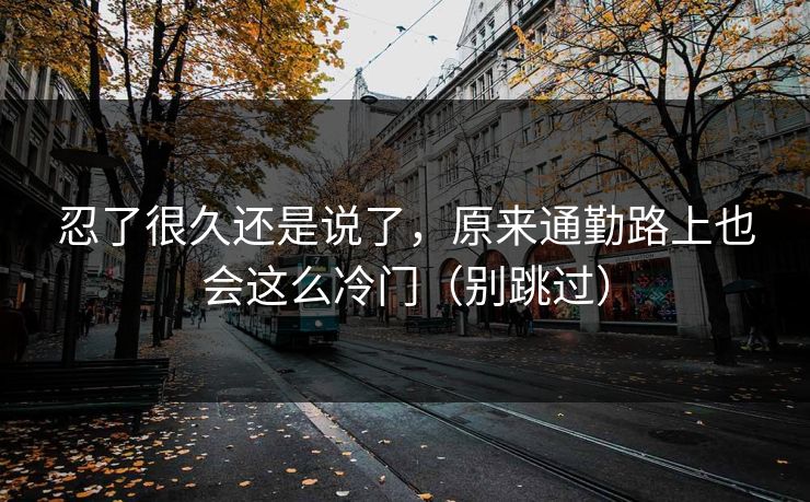 忍了很久还是说了，原来通勤路上也会这么冷门（别跳过）