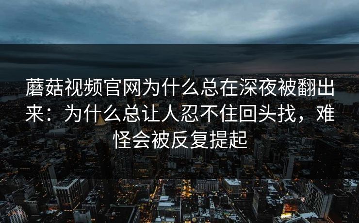 蘑菇视频官网为什么总在深夜被翻出来：为什么总让人忍不住回头找，难怪会被反复提起