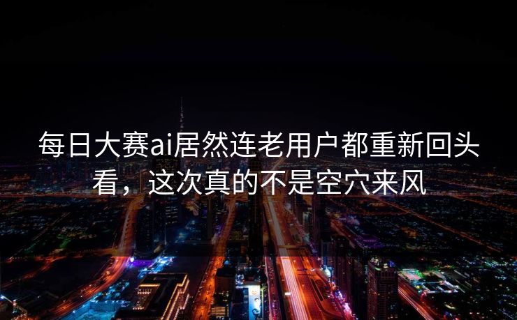 每日大赛ai居然连老用户都重新回头看，这次真的不是空穴来风