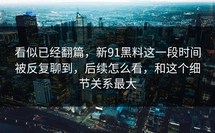 看似已经翻篇，新91黑料这一段时间被反复聊到，后续怎么看，和这个细节关系最大