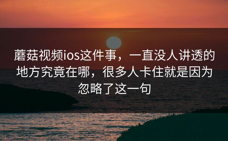 蘑菇视频ios这件事，一直没人讲透的地方究竟在哪，很多人卡住就是因为忽略了这一句