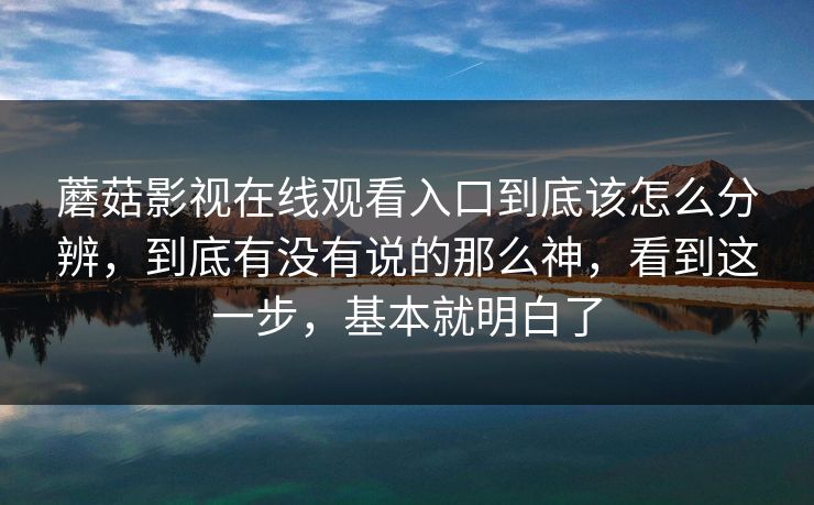 蘑菇影视在线观看入口到底该怎么分辨，到底有没有说的那么神，看到这一步，基本就明白了
